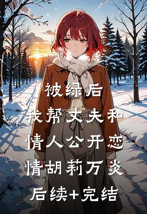 被绿后，我帮丈夫和情人“公开恋情”胡莉万炎后续+完结