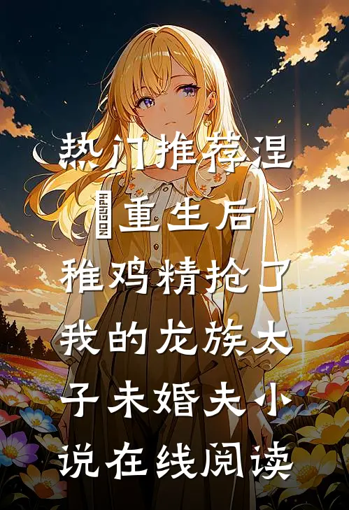 热门推荐涅槃重生后，稚鸡精抢了我的龙族太子未婚夫小说在线阅读