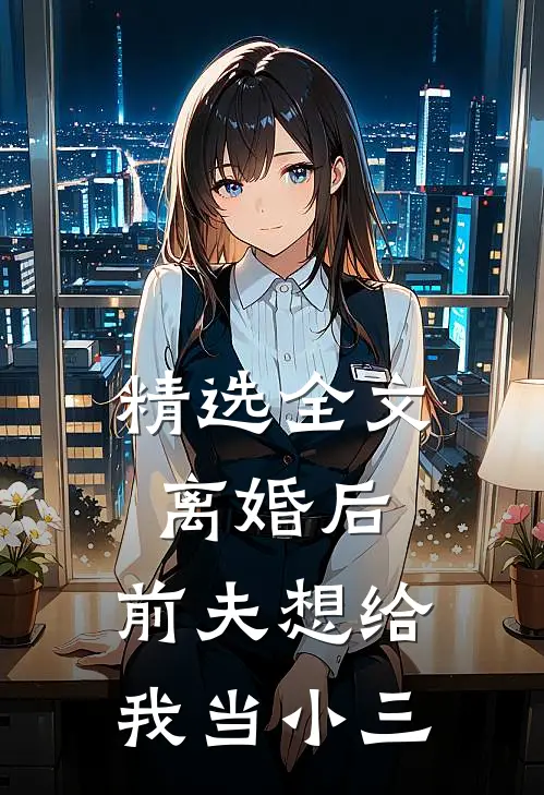 精选全文离婚后，前夫想给我当小三