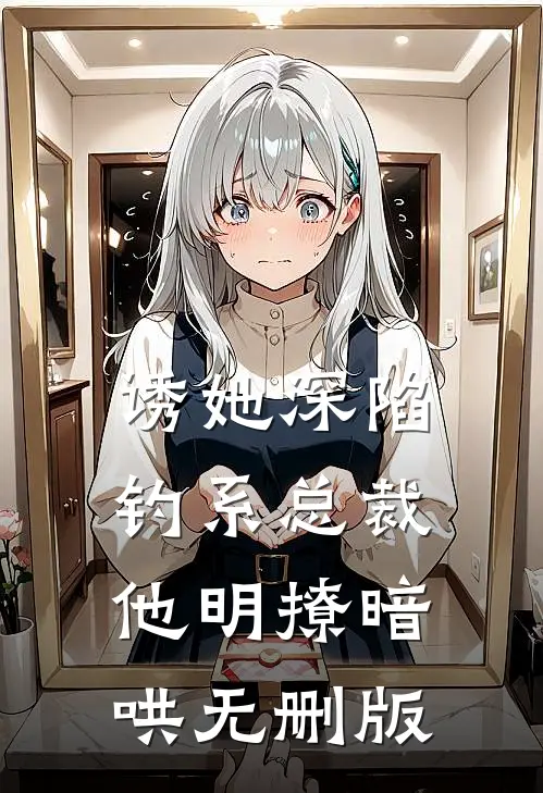 诱她深陷，钓系总裁他明撩暗哄无删版