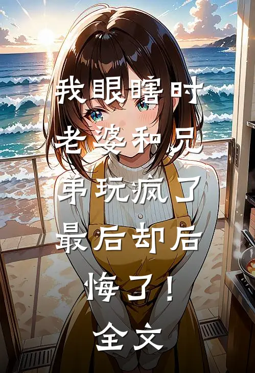 我眼瞎时老婆和兄弟玩疯了，最后却后悔了！全文