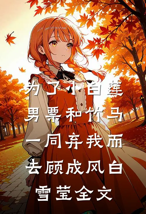 为了小白莲，男票和竹马一同弃我而去顾成风白雪莹全文