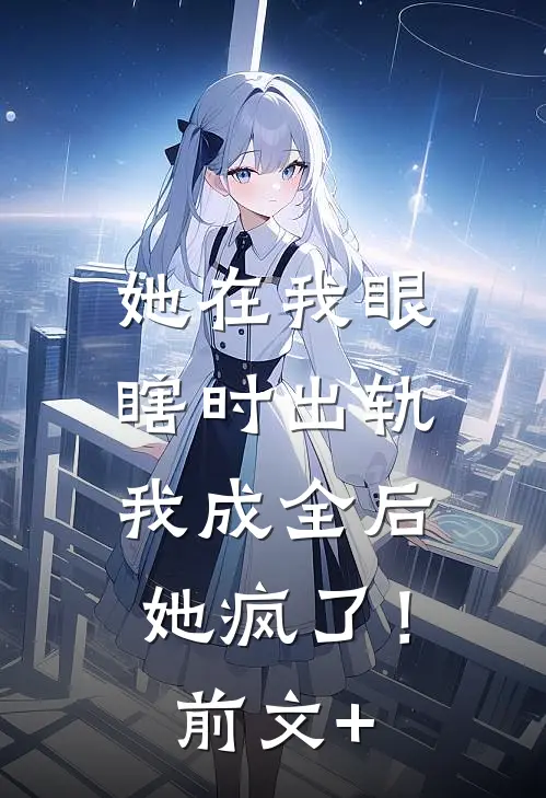 她在我眼瞎时出轨，我成全后她疯了！前文+