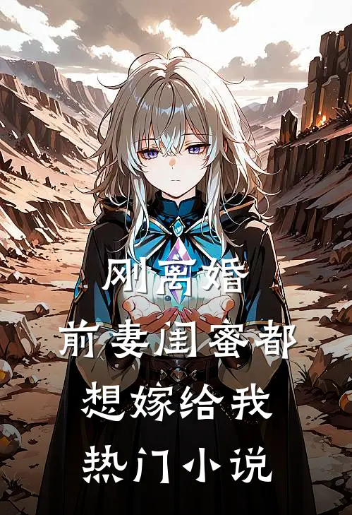 刚离婚，前妻闺蜜都想嫁给我热门小说
