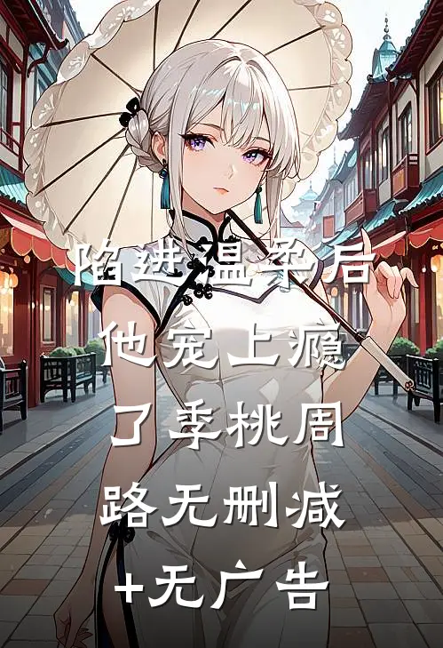 陷进温柔后，他宠上瘾了季桃周路无删减+无广告