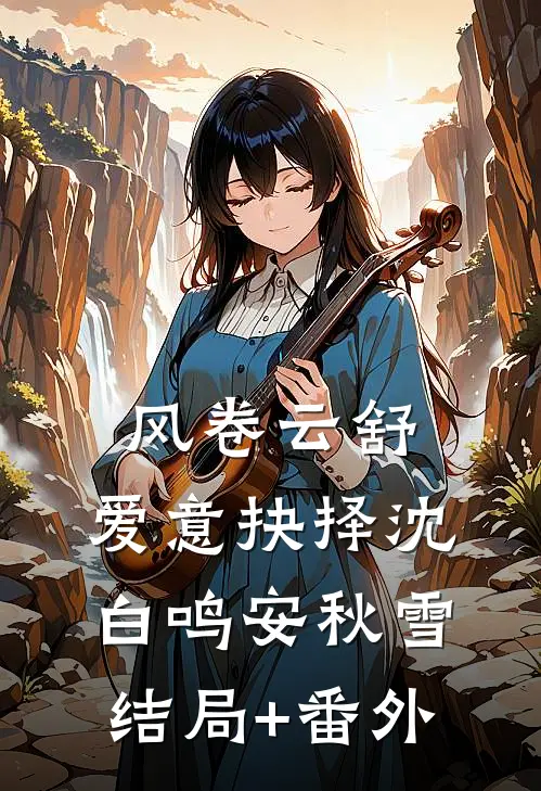 风卷云舒，爱意抉择沈白鸣安秋雪结局+番外