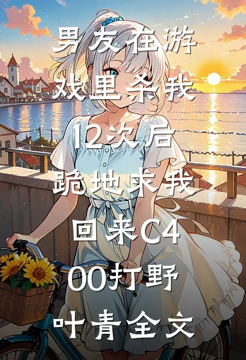男友在游戏里杀我12次后，跪地求我回来C400打野叶青全文