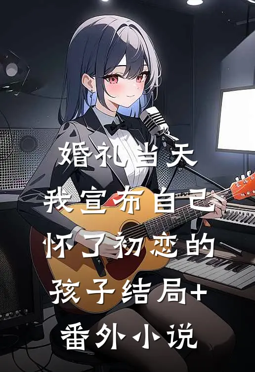 婚礼当天，我宣布自己怀了初恋的孩子结局+番外小说