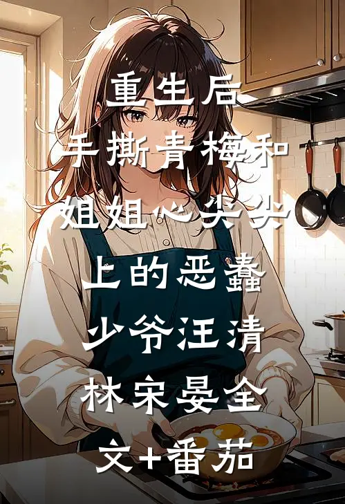 重生后，手撕青梅和姐姐心尖尖上的恶蠢少爷汪清林宋晏全文+番茄
