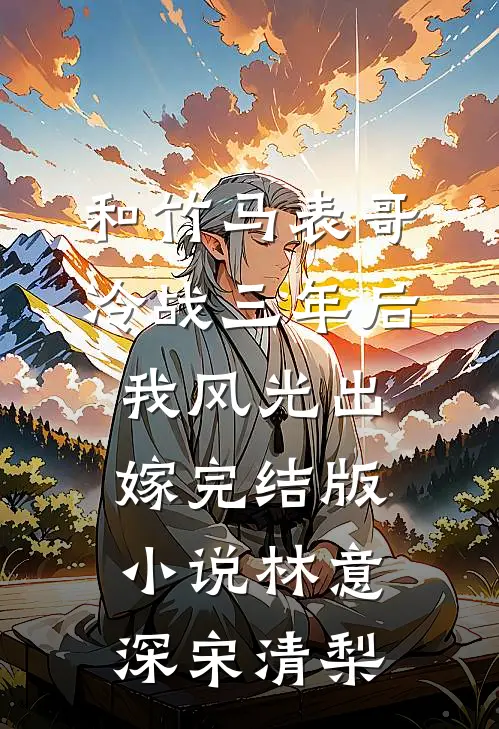 和竹马表哥冷战三年后，我风光出嫁完结版小说林意深宋清梨