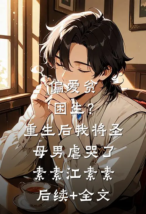 偏爱贫困生？重生后我将圣母男虐哭了素素江素素后续+全文