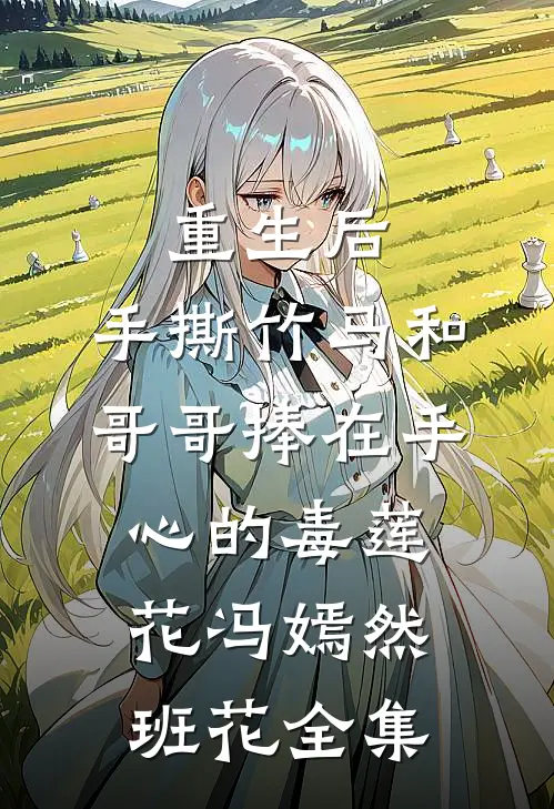 重生后，手撕竹马和哥哥捧在手心的毒莲花冯嫣然班花全集