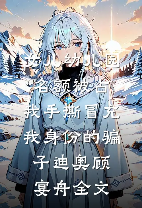 女儿幼儿园名额被占，我手撕冒充我身份的骗子迪奥顾宴舟全文