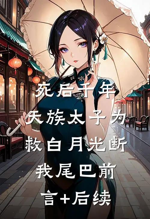 死后千年，天族太子为救白月光断我尾巴前言+后续