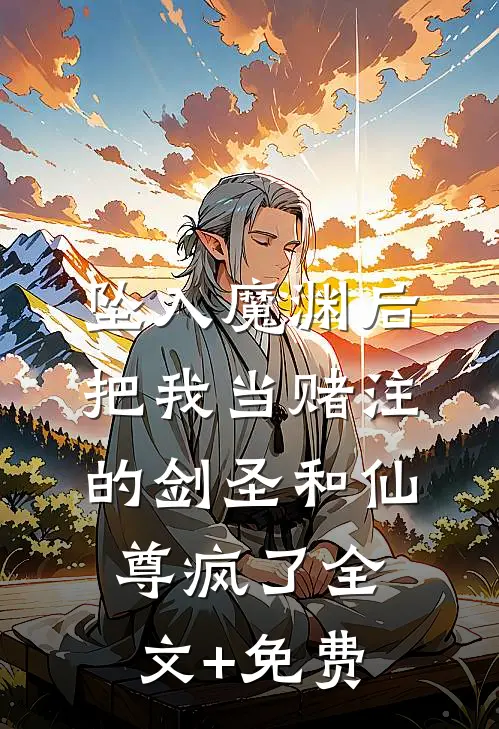 坠入魔渊后，把我当赌注的剑圣和仙尊疯了全文+免费