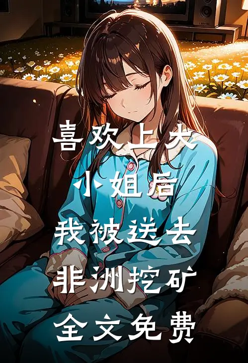 喜欢上大小姐后，我被送去非洲挖矿全文免费