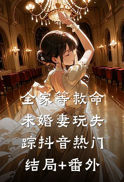 全家等救命，未婚妻玩失踪抖音热门结局+番外