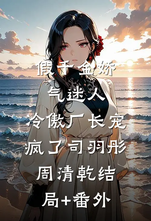 假千金娇气迷人，冷傲厂长宠疯了司羽彤周清乾结局+番外
