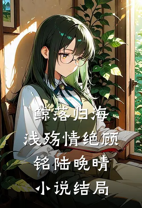鲸落归海，浅殇情绝顾铭陆晚晴小说结局