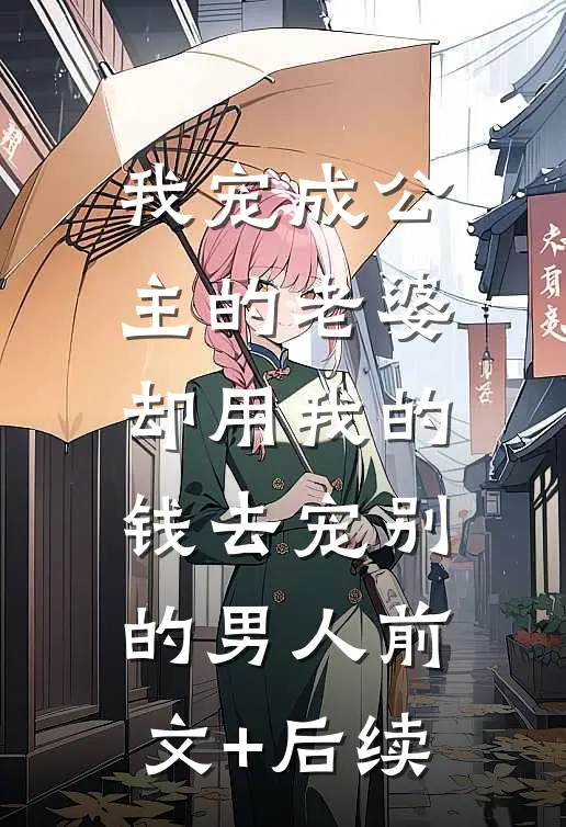 我宠成公主的老婆，却用我的钱去宠别的男人前文+后续