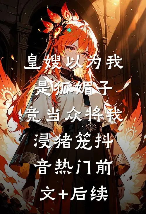 皇嫂以为我是狐媚子，竟当众将我浸猪笼抖音热门前文+后续