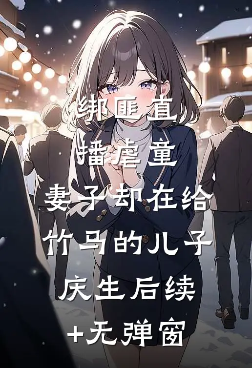 绑匪直播虐童，妻子却在给竹马的儿子庆生后续+无弹窗