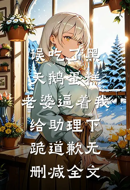 误吃了黑天鹅蛋糕，老婆逼着我给助理下跪道歉无删减全文