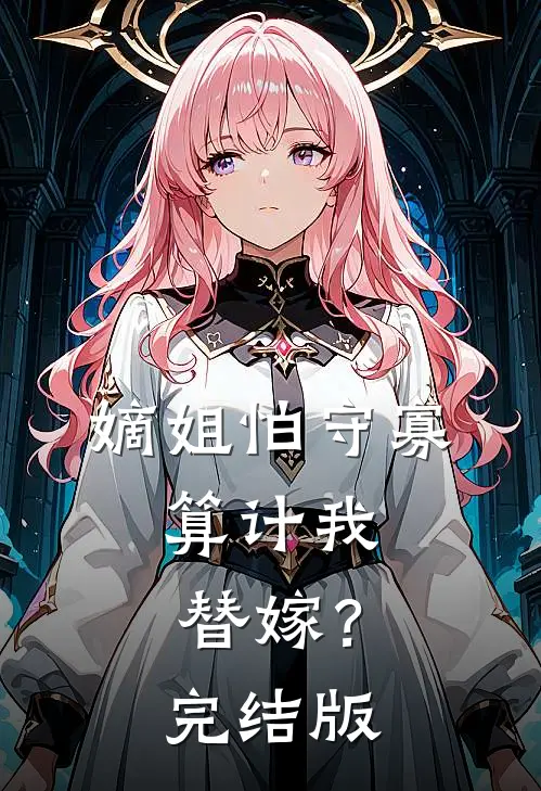 嫡姐怕守寡,算计我替嫁?完结版免费观看