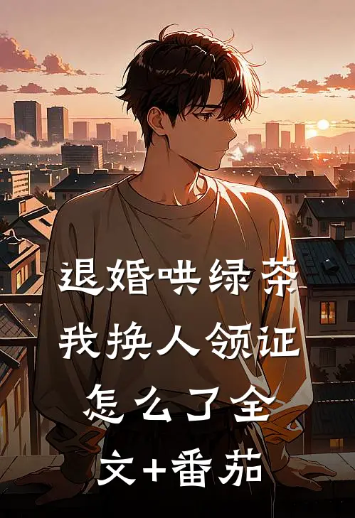 退婚哄绿茶，我换人领证怎么了全文+番茄
