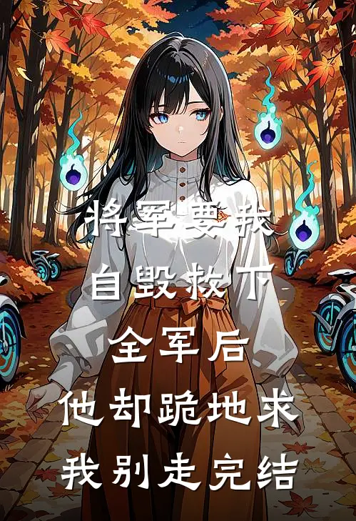 将军要我自毁救下全军后，他却跪地求我别走完结