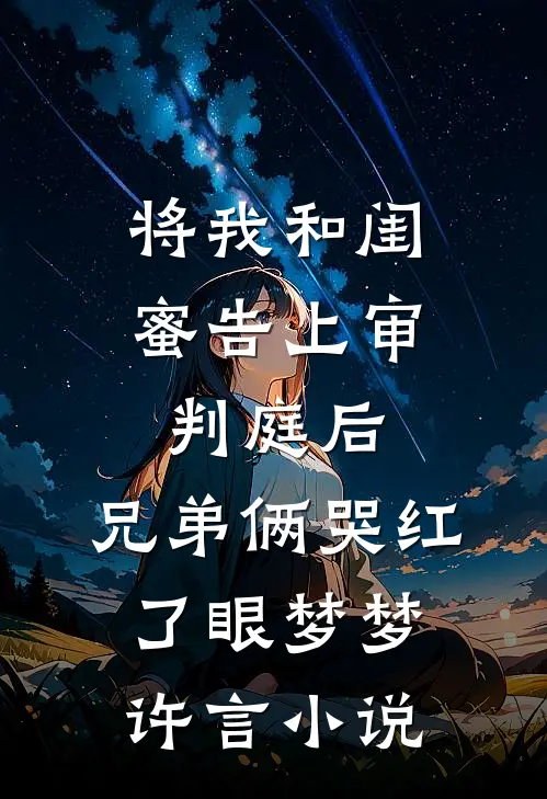 将我和闺蜜告上审判庭后，兄弟俩哭红了眼梦梦许言小说