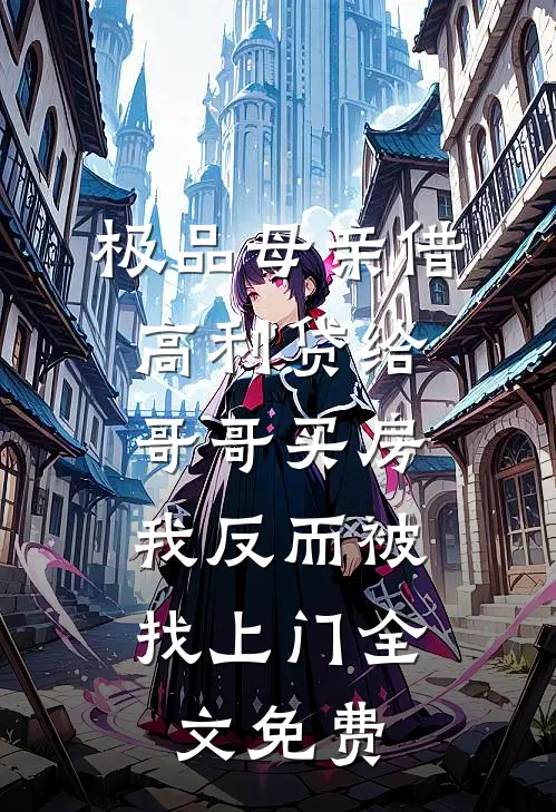 极品母亲借高利贷给哥哥买房，我反而被找上门全文免费
