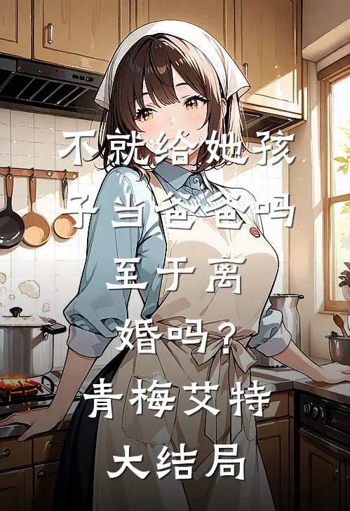 不就给她孩子当爸爸吗，至于离婚吗？青梅艾特大结局