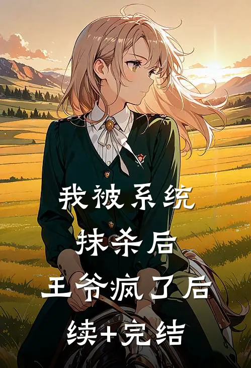 我被系统抹杀后，王爷疯了后续+完结