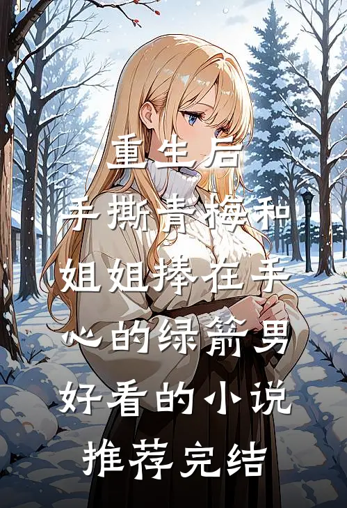 重生后，手撕青梅和姐姐捧在手心的绿箭男好看的小说推荐完结