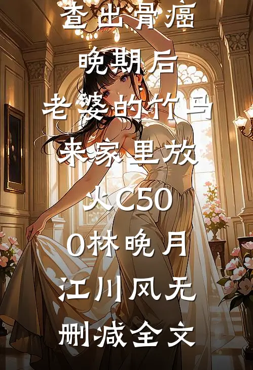 查出骨癌晚期后，老婆的竹马来家里放火C500林晚月江川风无删减全文