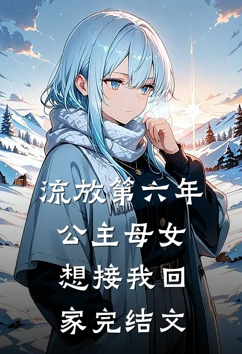 流放第六年，公主母女想接我回家完结文