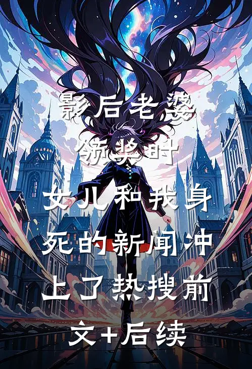 影后老婆领奖时，女儿和我身死的新闻冲上了热搜前文+后续