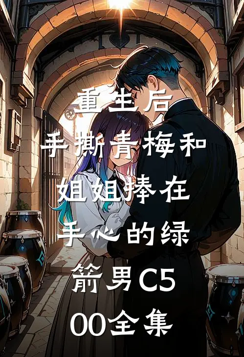 重生后，手撕青梅和姐姐捧在手心的绿箭男C500全集