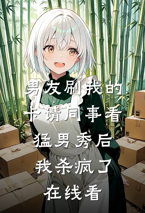 男友刷我的卡请同事看猛男秀后，我杀疯了在线看