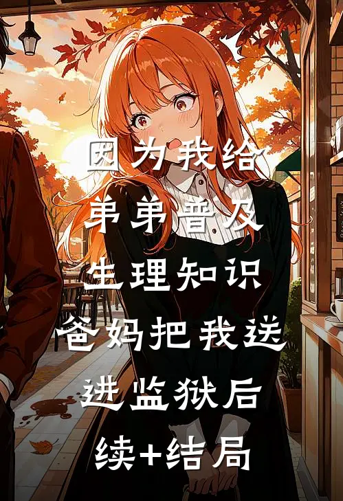 因为我给弟弟普及生理知识，爸妈把我送进监狱后续+结局