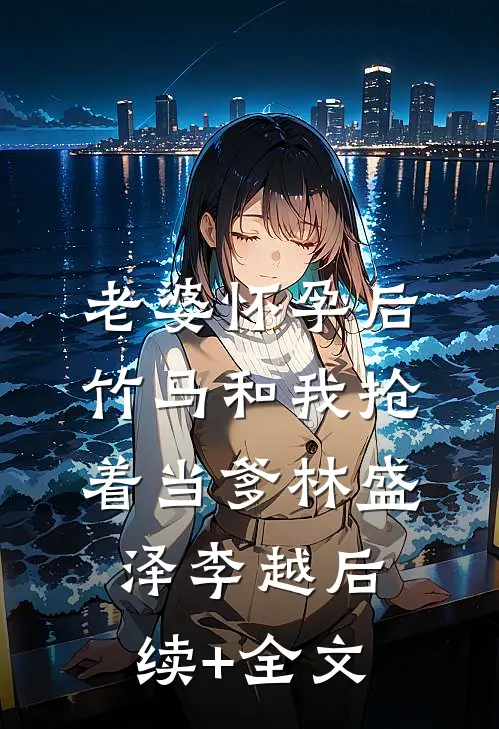 老婆怀孕后，竹马和我抢着当爹林盛泽李越后续+全文