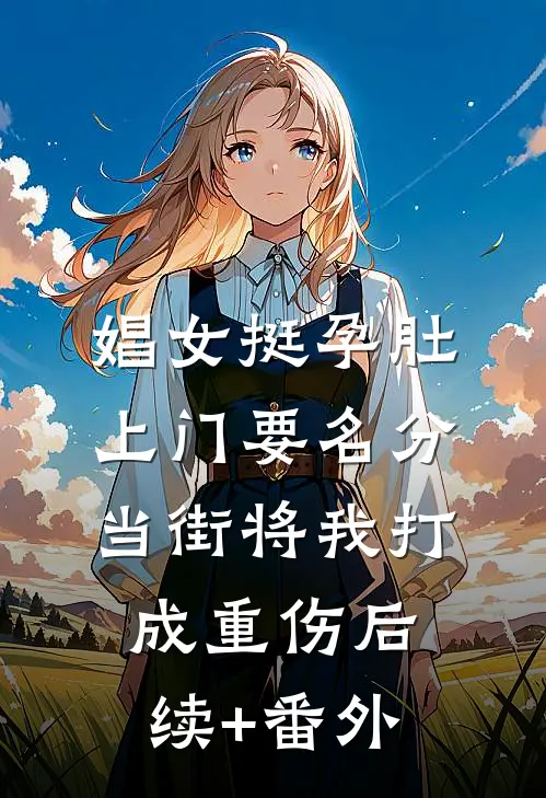 娼女挺孕肚上门要名分，当街将我打成重伤后续+番外