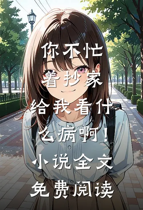 你不忙着抄家，给我看什么病啊！小说全文免费阅读