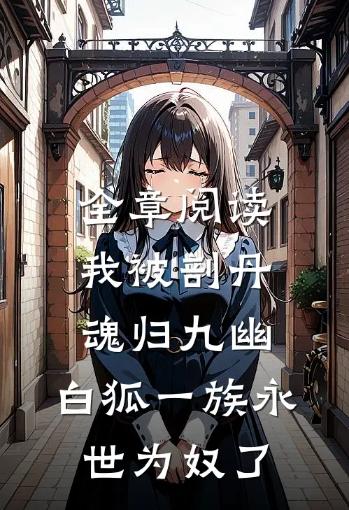 全章阅读我被剖丹魂归九幽，白狐一族永世为奴了