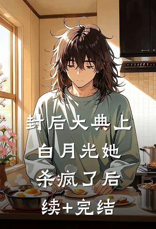 封后大典上，白月光她杀疯了后续+完结