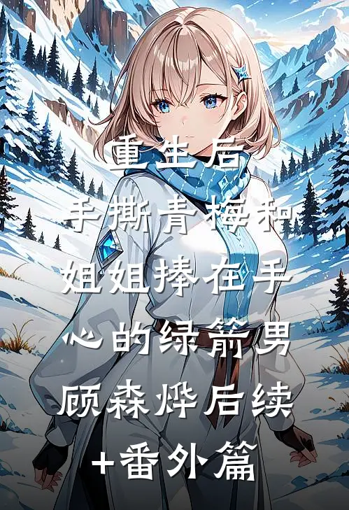 重生后，手撕青梅和姐姐捧在手心的绿箭男顾森烨后续+番外篇