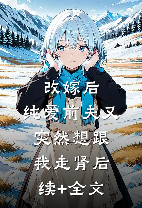 改嫁后，纯爱前夫又突然想跟我‘走肾’后续+全文