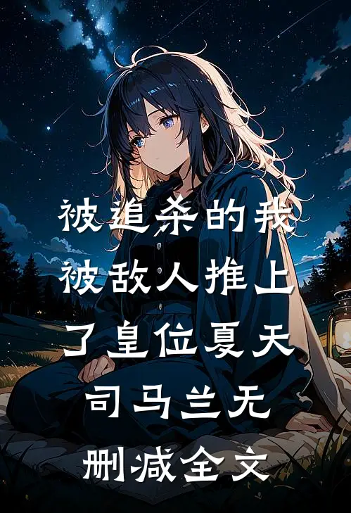 被追杀的我，被敌人推上了皇位夏天司马兰无删减全文