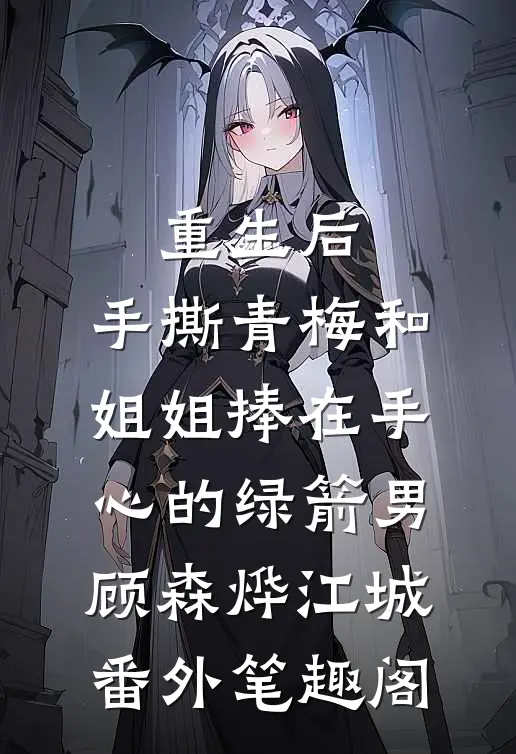 重生后，手撕青梅和姐姐捧在手心的绿箭男：顾森烨江城番外笔趣阁